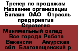 Тренер по продажам › Название организации ­ Билайн, ОАО › Отрасль предприятия ­ Стратегия › Минимальный оклад ­ 1 - Все города Работа » Вакансии   . Амурская обл.,Благовещенский р-н